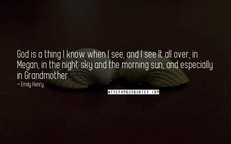 Emily Henry Quotes: God is a thing I know when I see, and I see It all over, in Megan, in the night sky and the morning sun, and especially in Grandmother.