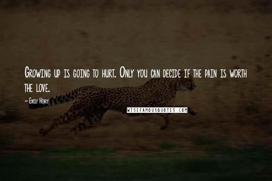 Emily Henry Quotes: Growing up is going to hurt. Only you can decide if the pain is worth the love.