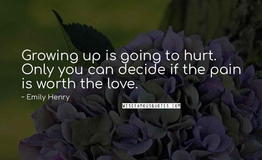 Emily Henry Quotes: Growing up is going to hurt. Only you can decide if the pain is worth the love.