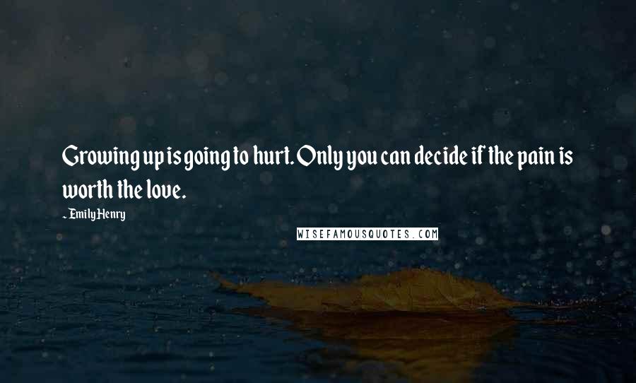 Emily Henry Quotes: Growing up is going to hurt. Only you can decide if the pain is worth the love.