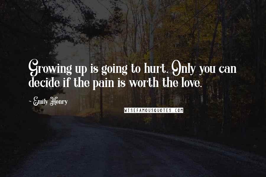 Emily Henry Quotes: Growing up is going to hurt. Only you can decide if the pain is worth the love.