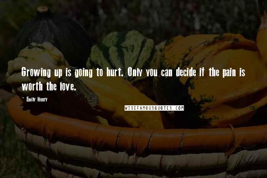 Emily Henry Quotes: Growing up is going to hurt. Only you can decide if the pain is worth the love.