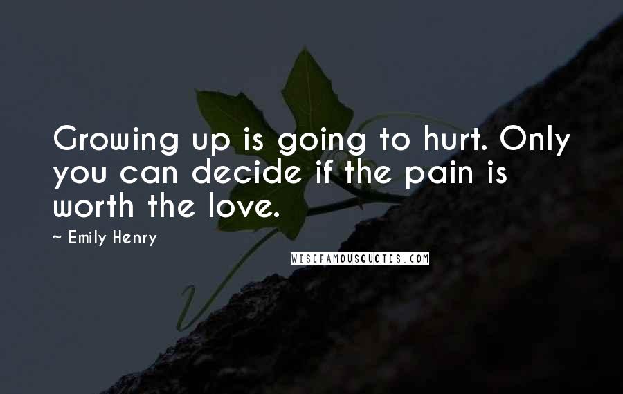 Emily Henry Quotes: Growing up is going to hurt. Only you can decide if the pain is worth the love.