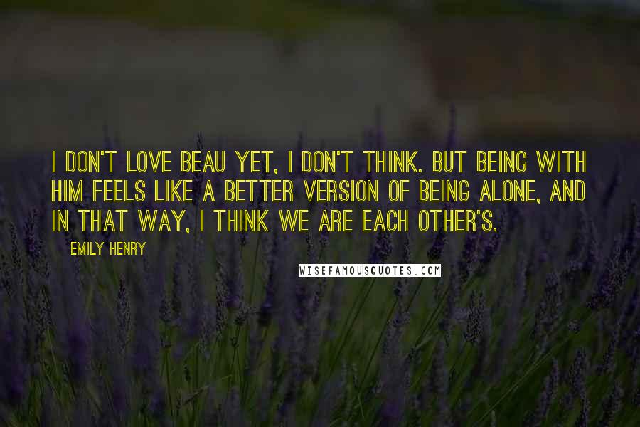 Emily Henry Quotes: I don't love Beau yet, I don't think. But being with him feels like a better version of being alone, and in that way, I think we are each other's.