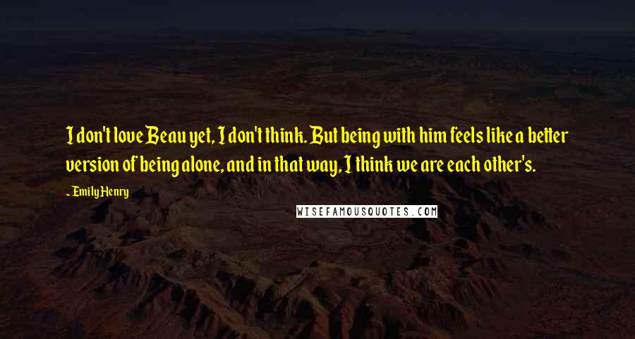 Emily Henry Quotes: I don't love Beau yet, I don't think. But being with him feels like a better version of being alone, and in that way, I think we are each other's.