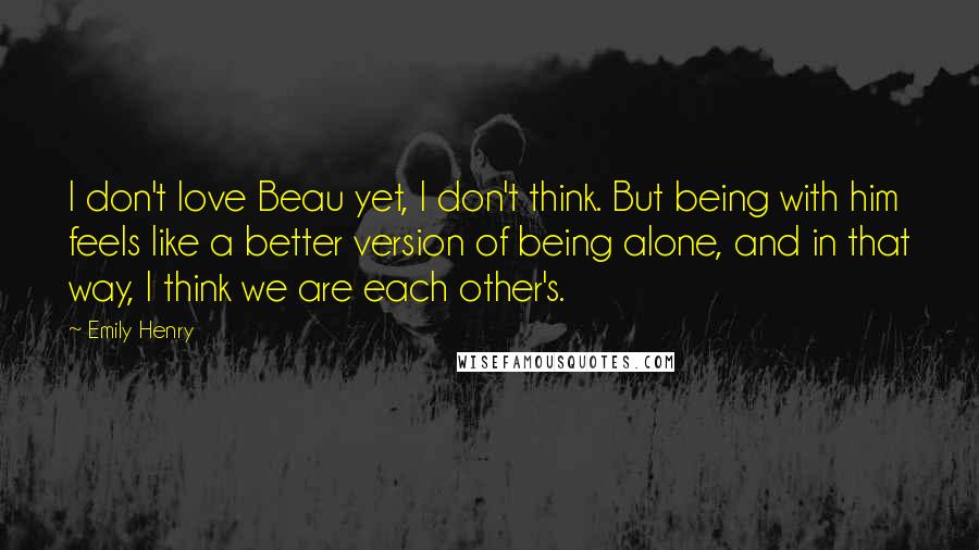 Emily Henry Quotes: I don't love Beau yet, I don't think. But being with him feels like a better version of being alone, and in that way, I think we are each other's.
