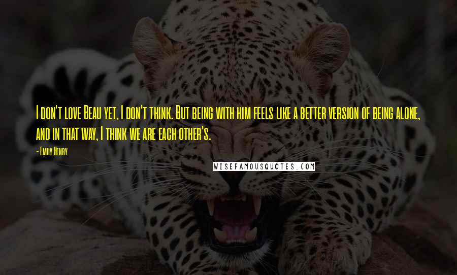 Emily Henry Quotes: I don't love Beau yet, I don't think. But being with him feels like a better version of being alone, and in that way, I think we are each other's.