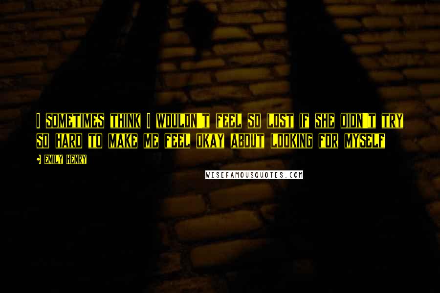 Emily Henry Quotes: I sometimes think I wouldn't feel so lost if she didn't try so hard to make me feel okay about looking for myself