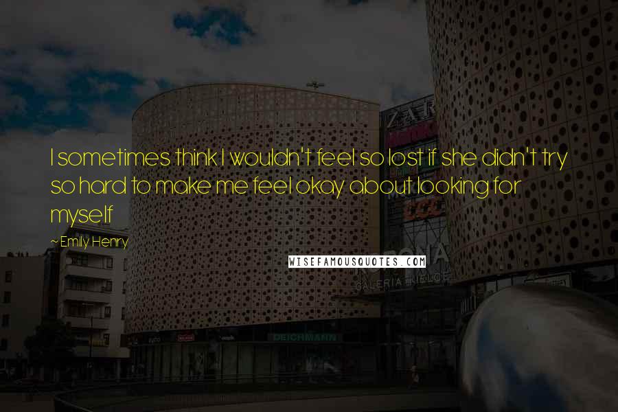 Emily Henry Quotes: I sometimes think I wouldn't feel so lost if she didn't try so hard to make me feel okay about looking for myself