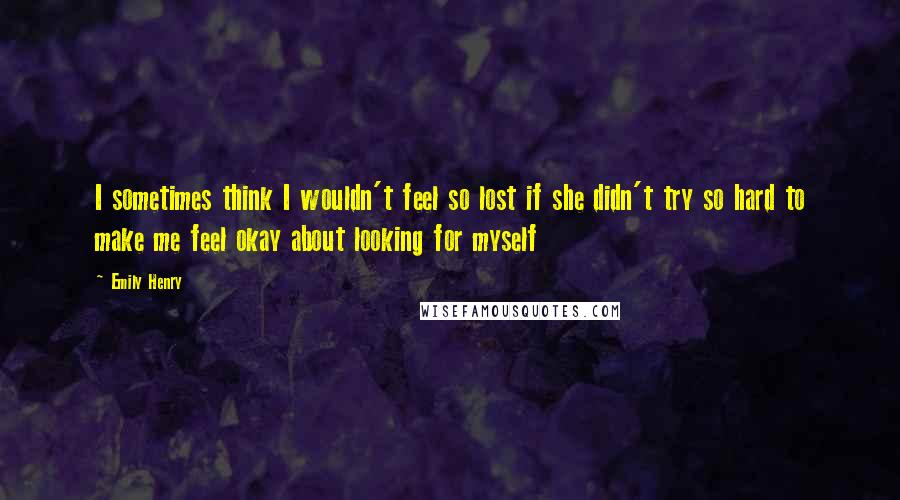 Emily Henry Quotes: I sometimes think I wouldn't feel so lost if she didn't try so hard to make me feel okay about looking for myself