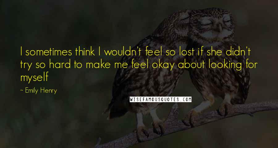 Emily Henry Quotes: I sometimes think I wouldn't feel so lost if she didn't try so hard to make me feel okay about looking for myself