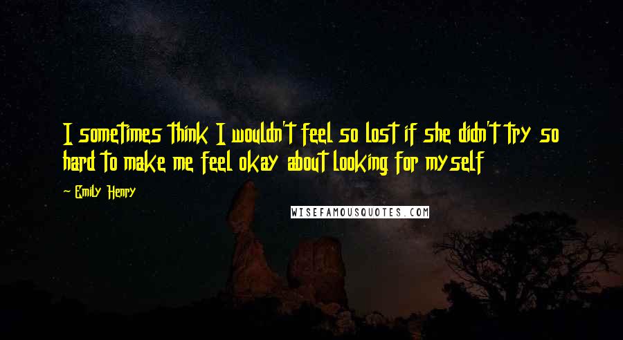 Emily Henry Quotes: I sometimes think I wouldn't feel so lost if she didn't try so hard to make me feel okay about looking for myself