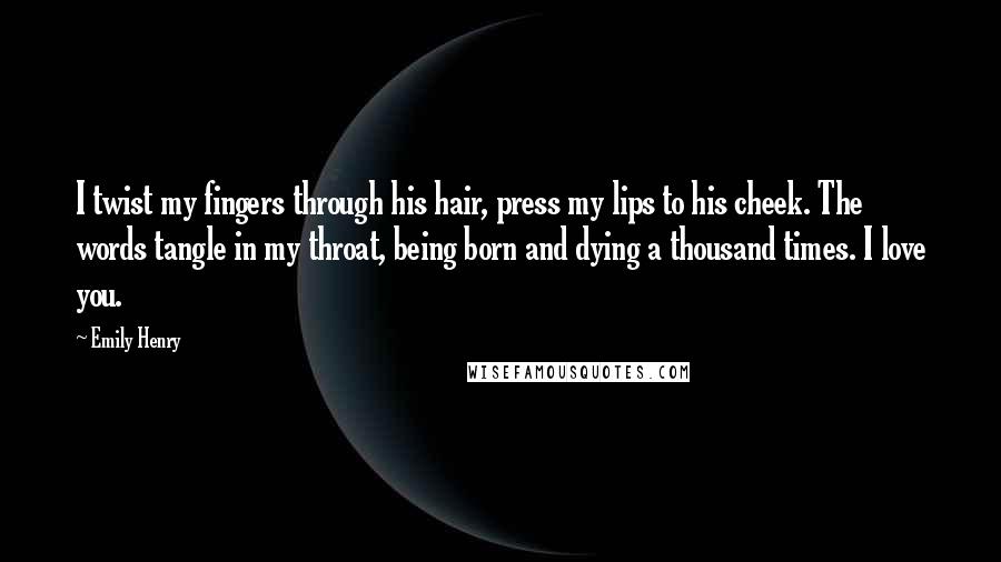 Emily Henry Quotes: I twist my fingers through his hair, press my lips to his cheek. The words tangle in my throat, being born and dying a thousand times. I love you.