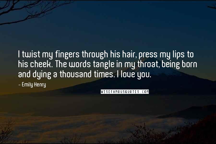 Emily Henry Quotes: I twist my fingers through his hair, press my lips to his cheek. The words tangle in my throat, being born and dying a thousand times. I love you.