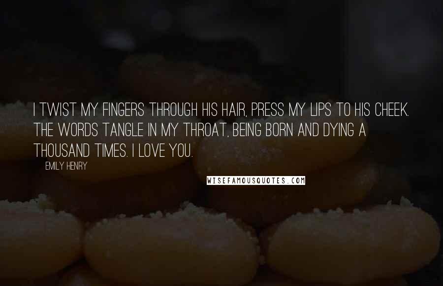Emily Henry Quotes: I twist my fingers through his hair, press my lips to his cheek. The words tangle in my throat, being born and dying a thousand times. I love you.