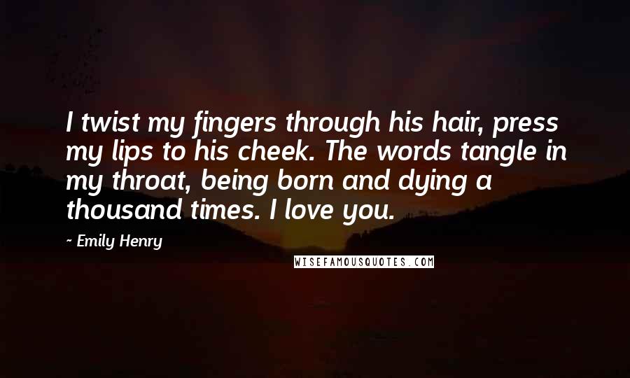Emily Henry Quotes: I twist my fingers through his hair, press my lips to his cheek. The words tangle in my throat, being born and dying a thousand times. I love you.