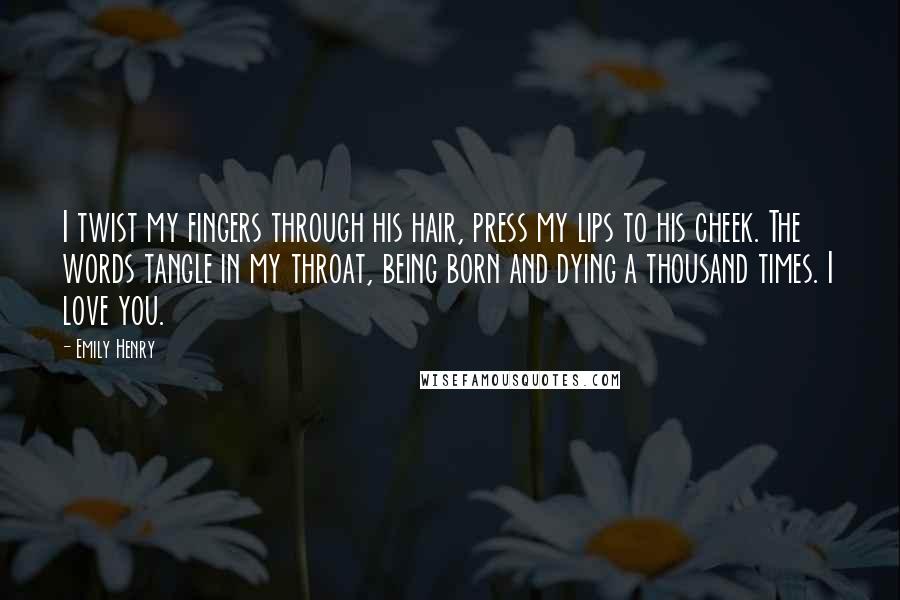 Emily Henry Quotes: I twist my fingers through his hair, press my lips to his cheek. The words tangle in my throat, being born and dying a thousand times. I love you.