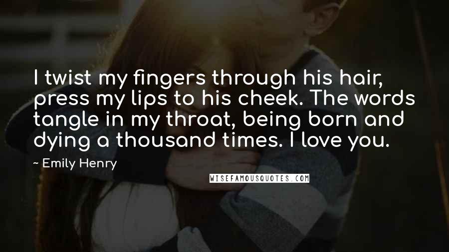 Emily Henry Quotes: I twist my fingers through his hair, press my lips to his cheek. The words tangle in my throat, being born and dying a thousand times. I love you.