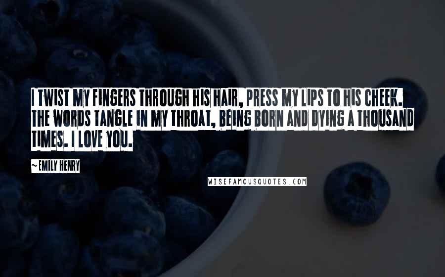 Emily Henry Quotes: I twist my fingers through his hair, press my lips to his cheek. The words tangle in my throat, being born and dying a thousand times. I love you.