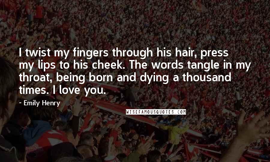 Emily Henry Quotes: I twist my fingers through his hair, press my lips to his cheek. The words tangle in my throat, being born and dying a thousand times. I love you.