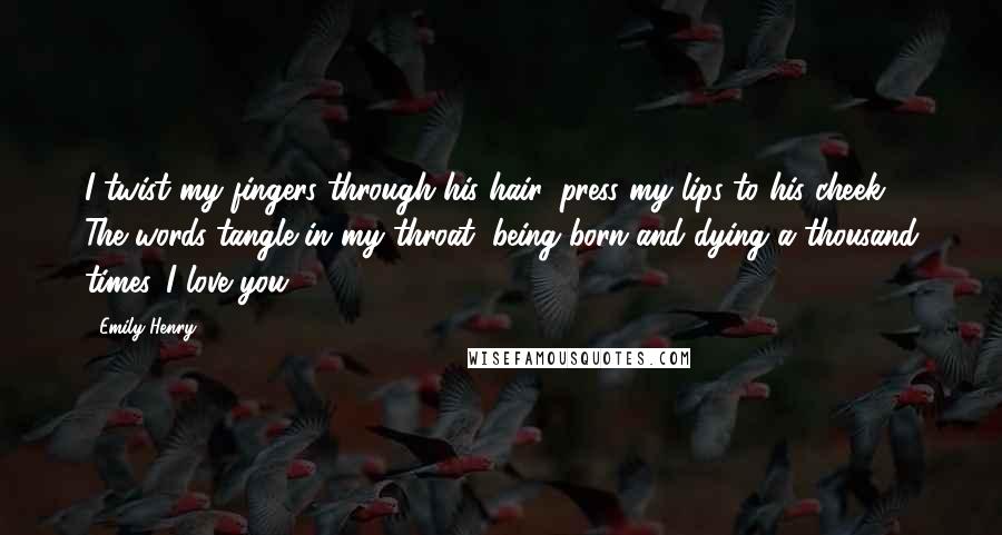 Emily Henry Quotes: I twist my fingers through his hair, press my lips to his cheek. The words tangle in my throat, being born and dying a thousand times. I love you.