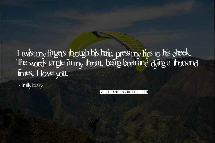 Emily Henry Quotes: I twist my fingers through his hair, press my lips to his cheek. The words tangle in my throat, being born and dying a thousand times. I love you.