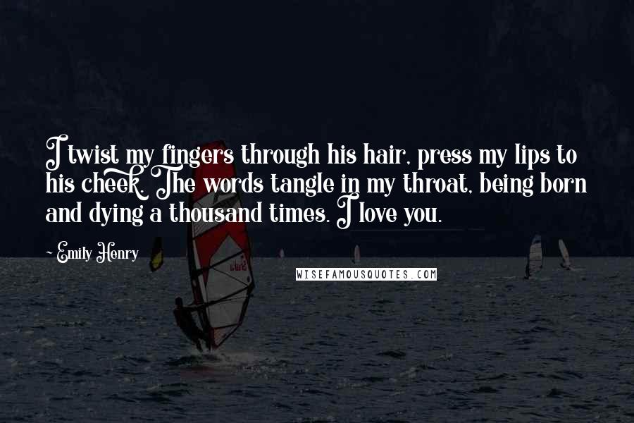 Emily Henry Quotes: I twist my fingers through his hair, press my lips to his cheek. The words tangle in my throat, being born and dying a thousand times. I love you.