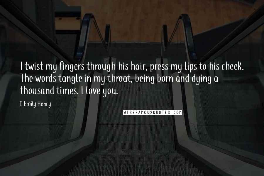 Emily Henry Quotes: I twist my fingers through his hair, press my lips to his cheek. The words tangle in my throat, being born and dying a thousand times. I love you.