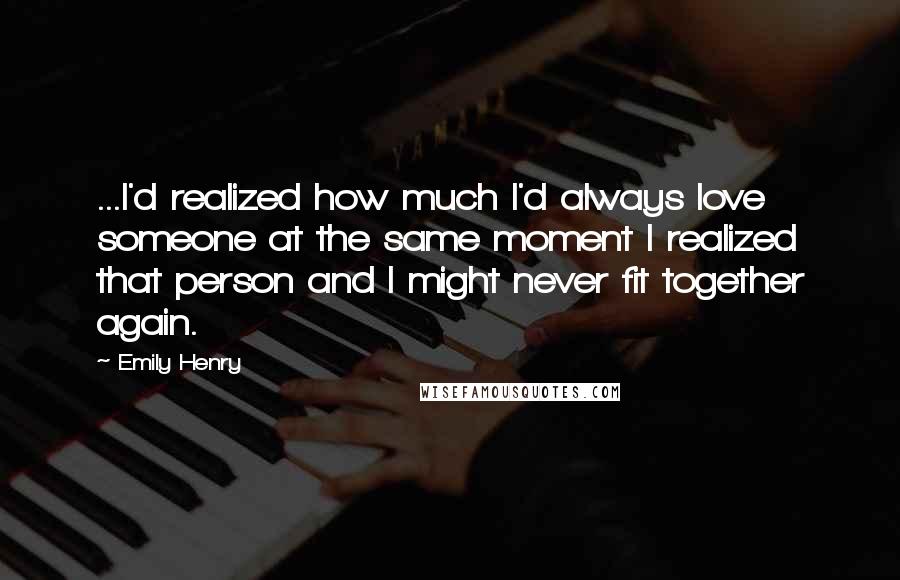 Emily Henry Quotes: ...I'd realized how much I'd always love someone at the same moment I realized that person and I might never fit together again.