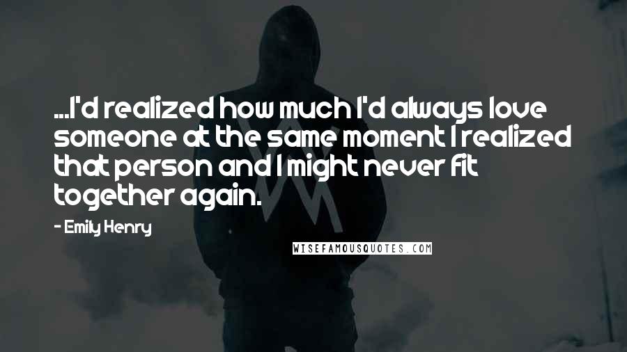 Emily Henry Quotes: ...I'd realized how much I'd always love someone at the same moment I realized that person and I might never fit together again.