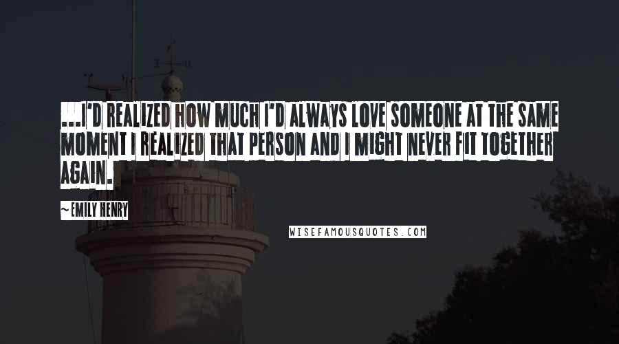 Emily Henry Quotes: ...I'd realized how much I'd always love someone at the same moment I realized that person and I might never fit together again.