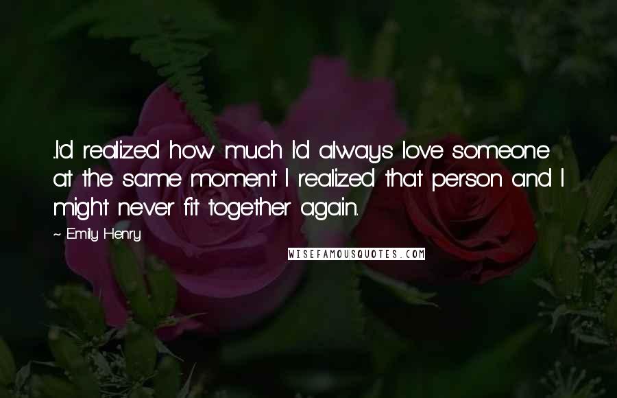 Emily Henry Quotes: ...I'd realized how much I'd always love someone at the same moment I realized that person and I might never fit together again.