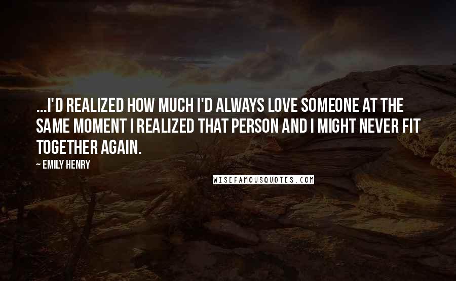 Emily Henry Quotes: ...I'd realized how much I'd always love someone at the same moment I realized that person and I might never fit together again.