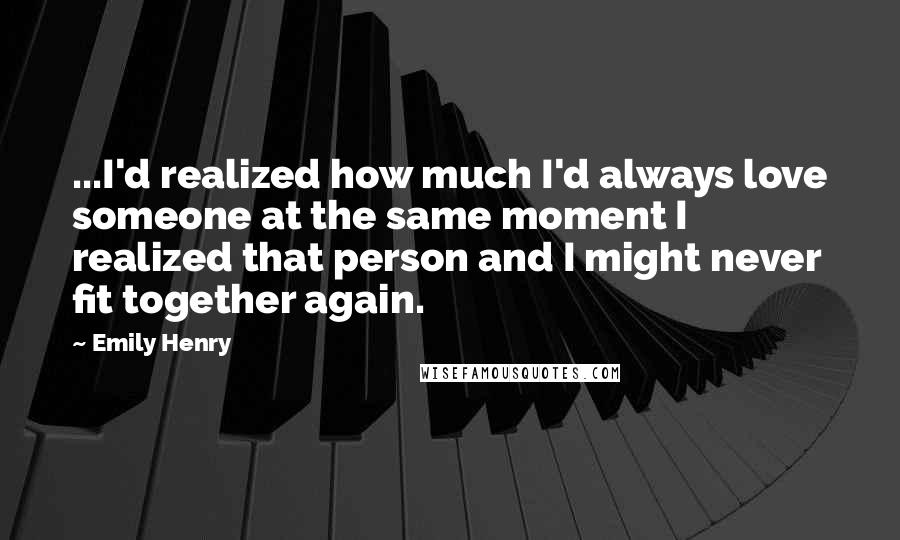 Emily Henry Quotes: ...I'd realized how much I'd always love someone at the same moment I realized that person and I might never fit together again.