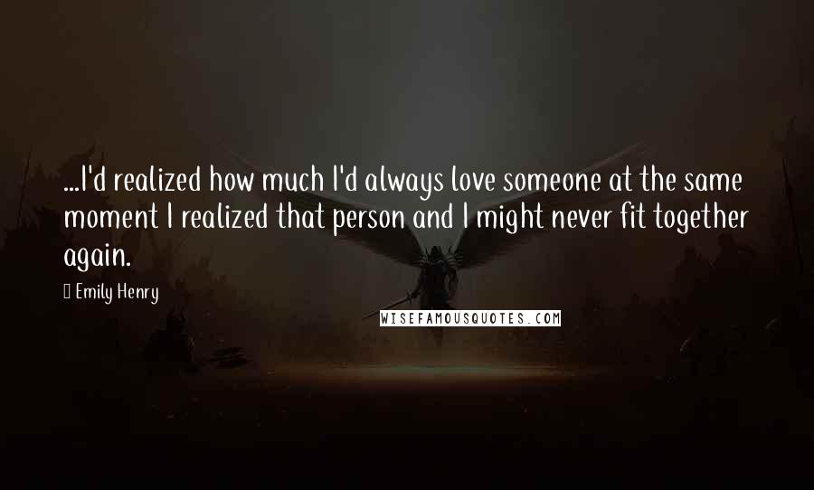 Emily Henry Quotes: ...I'd realized how much I'd always love someone at the same moment I realized that person and I might never fit together again.