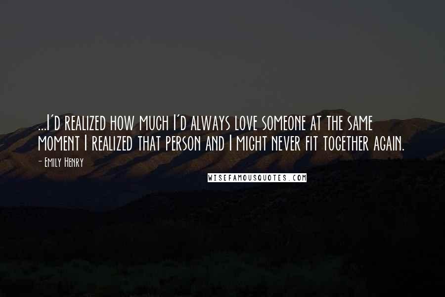 Emily Henry Quotes: ...I'd realized how much I'd always love someone at the same moment I realized that person and I might never fit together again.