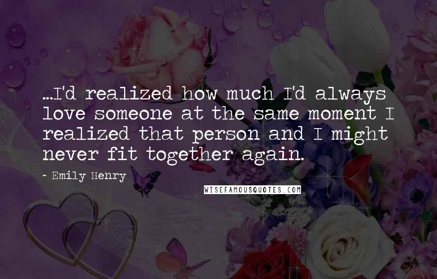 Emily Henry Quotes: ...I'd realized how much I'd always love someone at the same moment I realized that person and I might never fit together again.