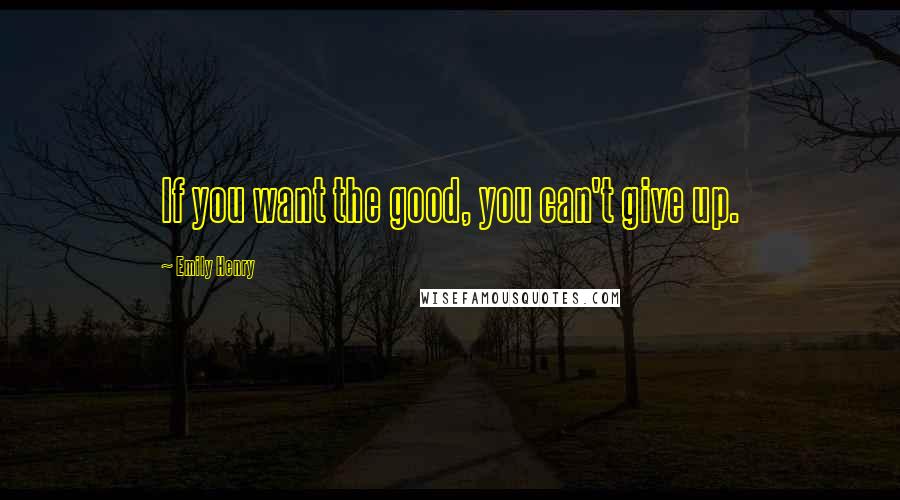 Emily Henry Quotes: If you want the good, you can't give up.