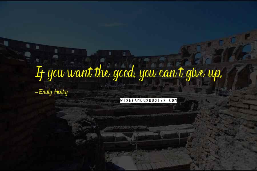 Emily Henry Quotes: If you want the good, you can't give up.