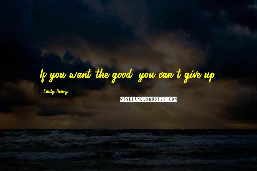 Emily Henry Quotes: If you want the good, you can't give up.