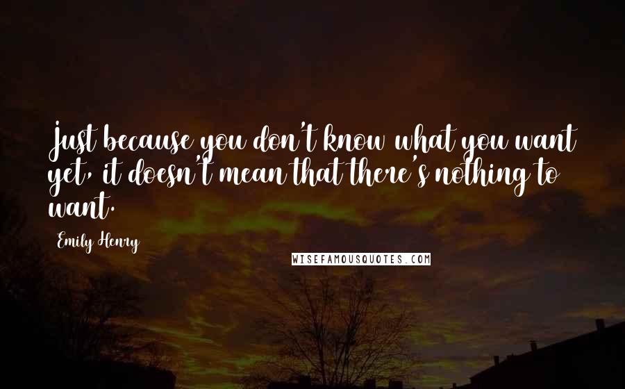 Emily Henry Quotes: Just because you don't know what you want yet, it doesn't mean that there's nothing to want.