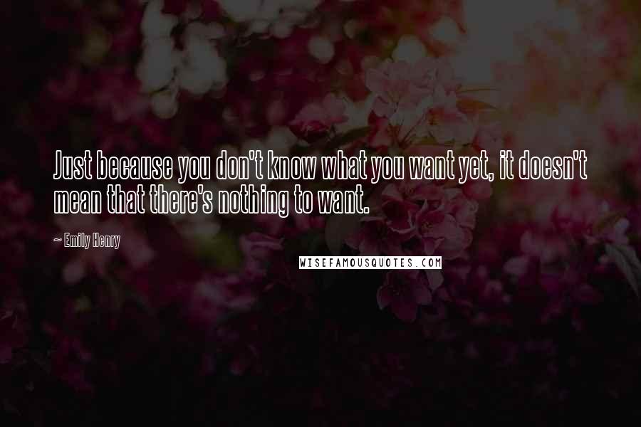 Emily Henry Quotes: Just because you don't know what you want yet, it doesn't mean that there's nothing to want.