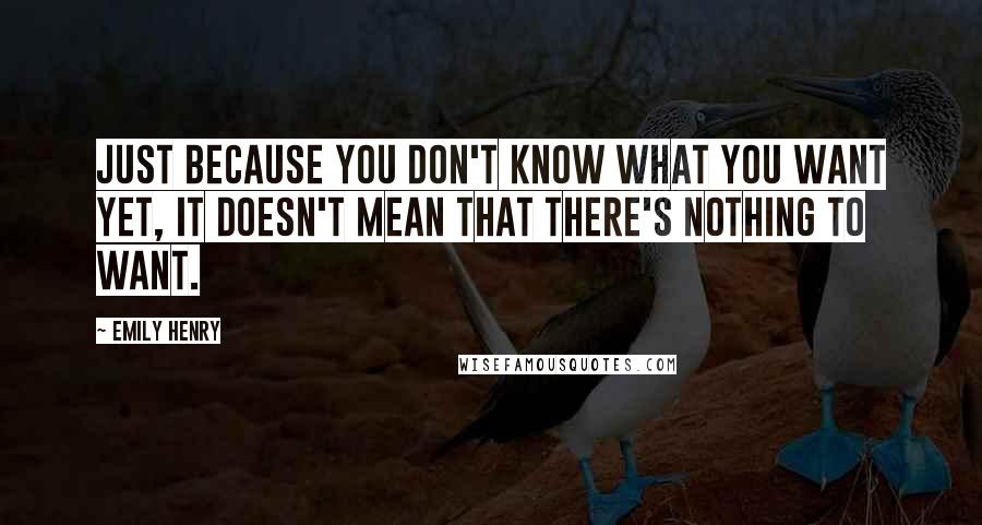 Emily Henry Quotes: Just because you don't know what you want yet, it doesn't mean that there's nothing to want.