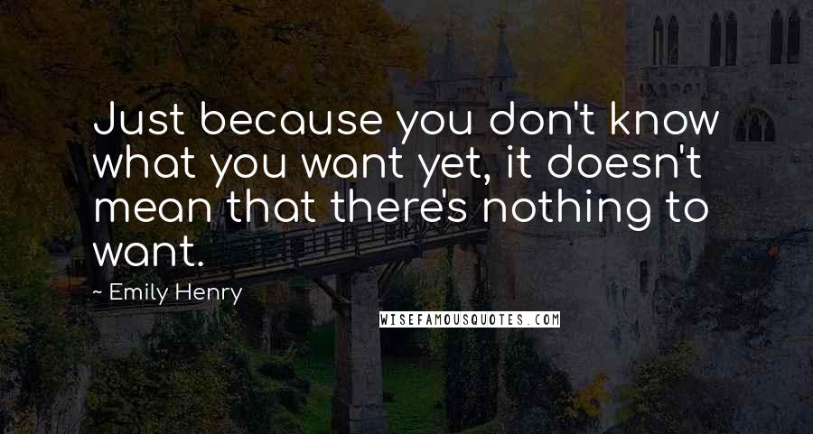 Emily Henry Quotes: Just because you don't know what you want yet, it doesn't mean that there's nothing to want.