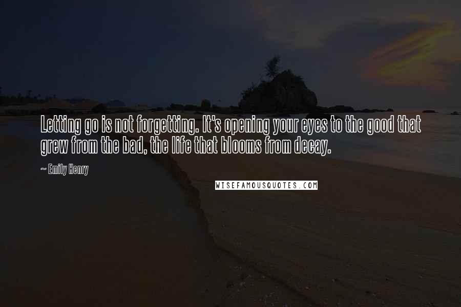 Emily Henry Quotes: Letting go is not forgetting. It's opening your eyes to the good that grew from the bad, the life that blooms from decay.