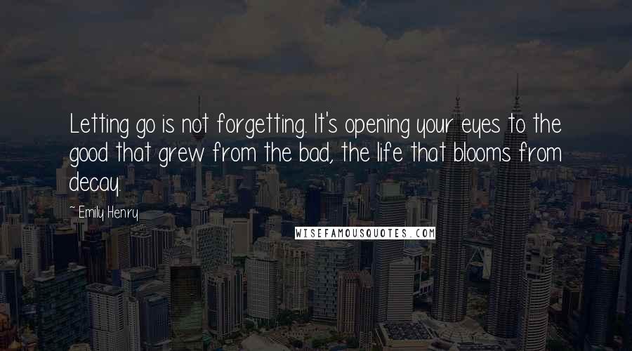 Emily Henry Quotes: Letting go is not forgetting. It's opening your eyes to the good that grew from the bad, the life that blooms from decay.