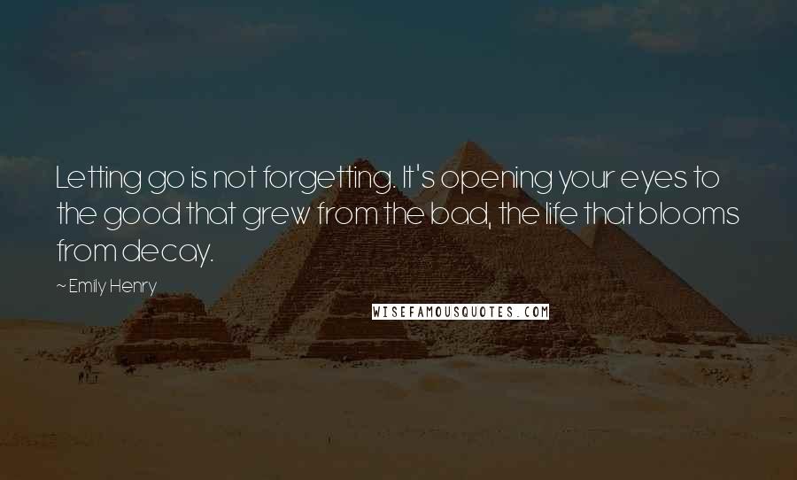 Emily Henry Quotes: Letting go is not forgetting. It's opening your eyes to the good that grew from the bad, the life that blooms from decay.