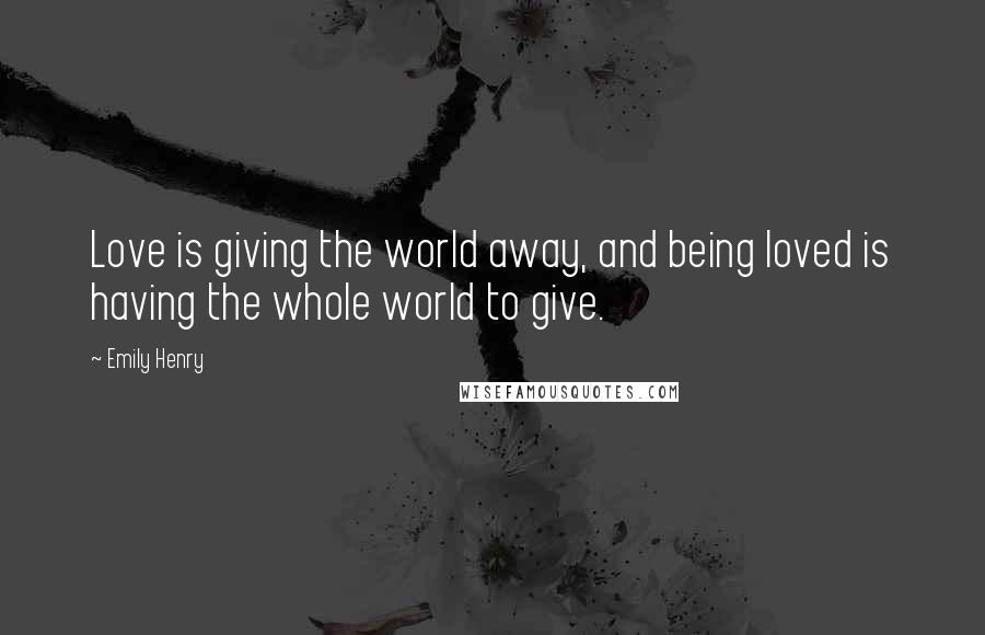 Emily Henry Quotes: Love is giving the world away, and being loved is having the whole world to give.