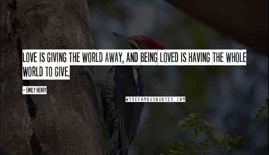 Emily Henry Quotes: Love is giving the world away, and being loved is having the whole world to give.