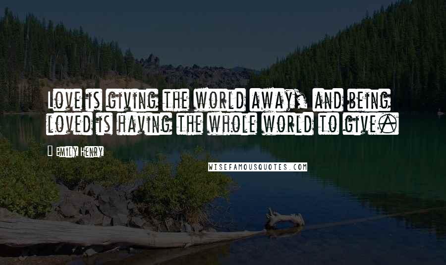 Emily Henry Quotes: Love is giving the world away, and being loved is having the whole world to give.